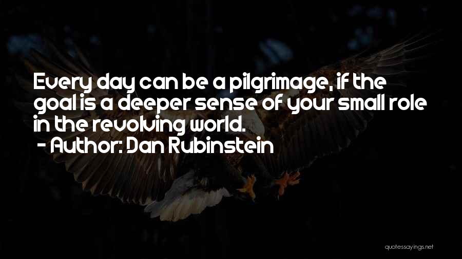 Dan Rubinstein Quotes: Every Day Can Be A Pilgrimage, If The Goal Is A Deeper Sense Of Your Small Role In The Revolving