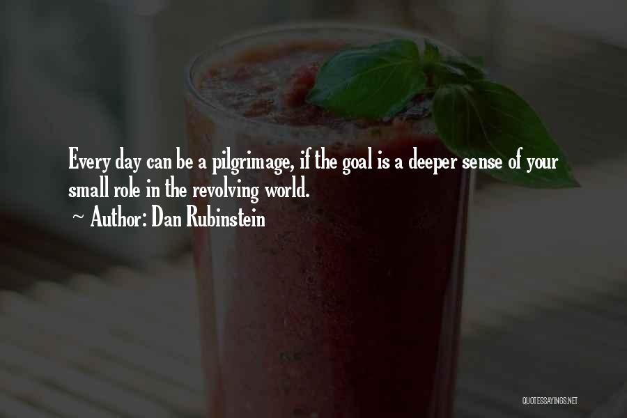 Dan Rubinstein Quotes: Every Day Can Be A Pilgrimage, If The Goal Is A Deeper Sense Of Your Small Role In The Revolving