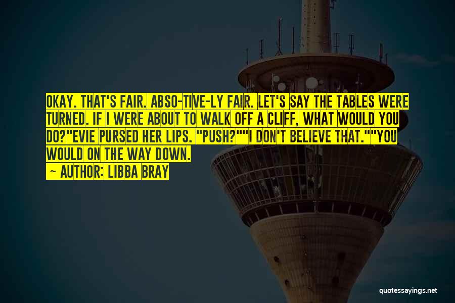 Libba Bray Quotes: Okay. That's Fair. Abso-tive-ly Fair. Let's Say The Tables Were Turned. If I Were About To Walk Off A Cliff,