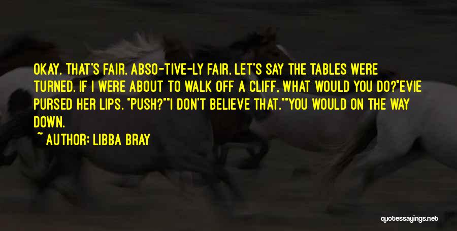 Libba Bray Quotes: Okay. That's Fair. Abso-tive-ly Fair. Let's Say The Tables Were Turned. If I Were About To Walk Off A Cliff,