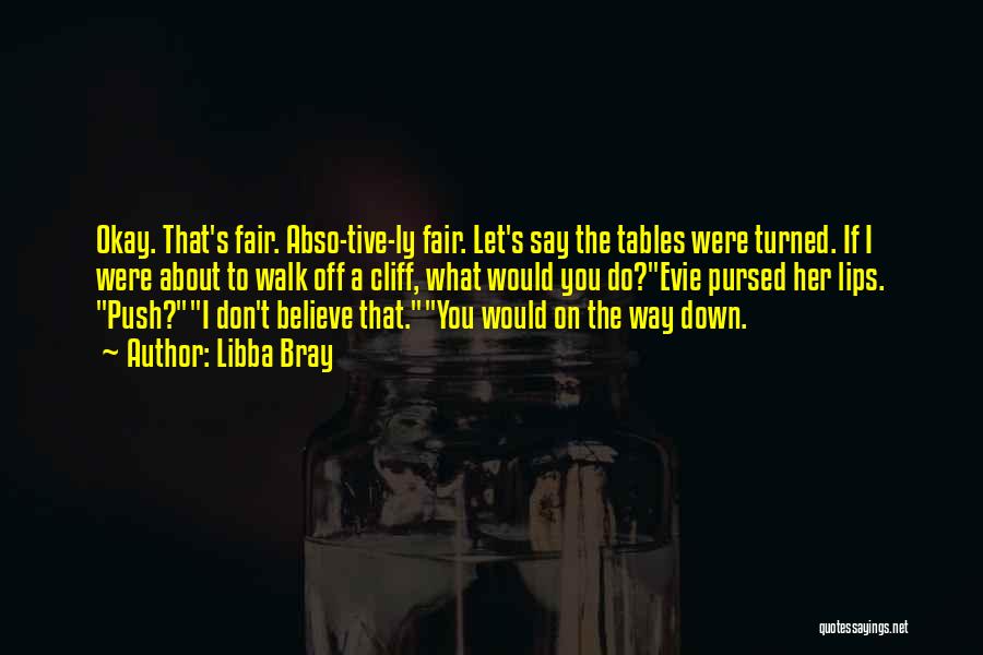 Libba Bray Quotes: Okay. That's Fair. Abso-tive-ly Fair. Let's Say The Tables Were Turned. If I Were About To Walk Off A Cliff,