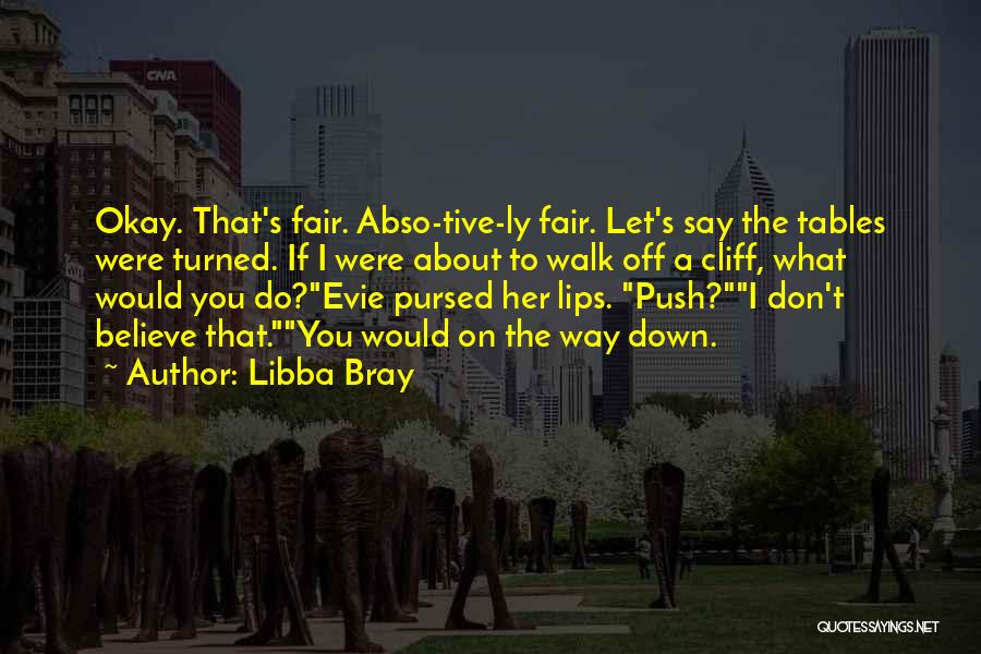 Libba Bray Quotes: Okay. That's Fair. Abso-tive-ly Fair. Let's Say The Tables Were Turned. If I Were About To Walk Off A Cliff,