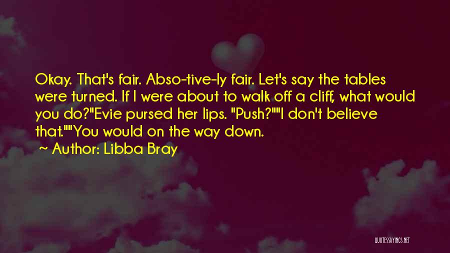 Libba Bray Quotes: Okay. That's Fair. Abso-tive-ly Fair. Let's Say The Tables Were Turned. If I Were About To Walk Off A Cliff,