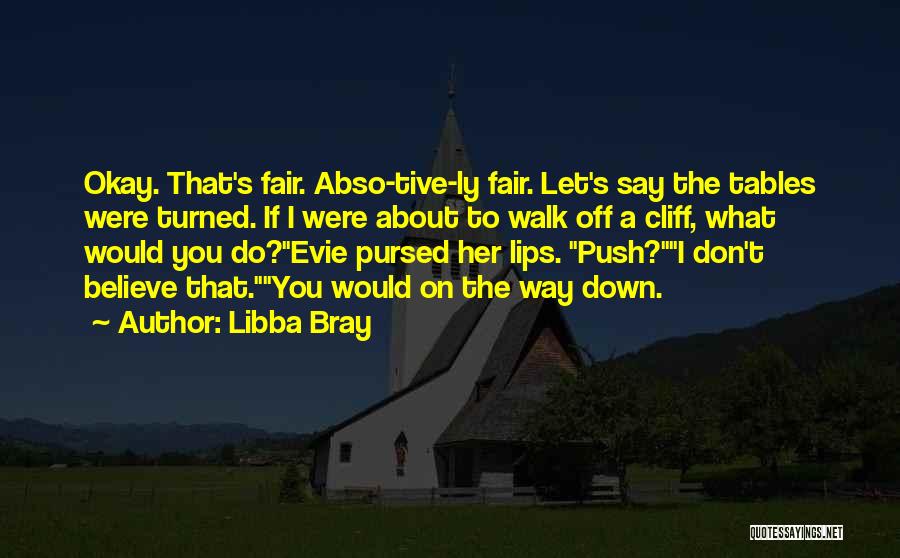 Libba Bray Quotes: Okay. That's Fair. Abso-tive-ly Fair. Let's Say The Tables Were Turned. If I Were About To Walk Off A Cliff,