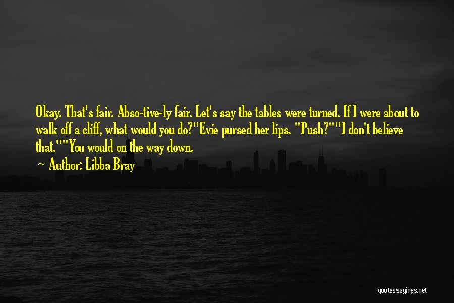 Libba Bray Quotes: Okay. That's Fair. Abso-tive-ly Fair. Let's Say The Tables Were Turned. If I Were About To Walk Off A Cliff,