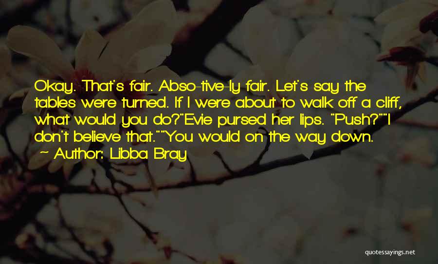 Libba Bray Quotes: Okay. That's Fair. Abso-tive-ly Fair. Let's Say The Tables Were Turned. If I Were About To Walk Off A Cliff,