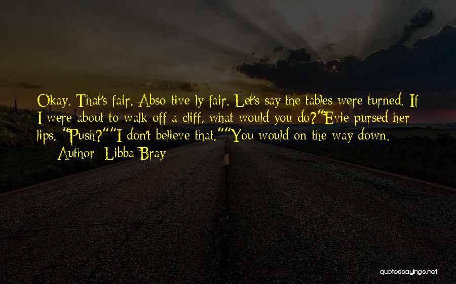 Libba Bray Quotes: Okay. That's Fair. Abso-tive-ly Fair. Let's Say The Tables Were Turned. If I Were About To Walk Off A Cliff,