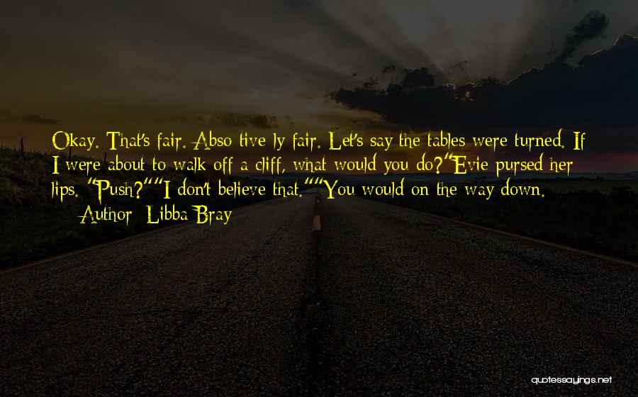 Libba Bray Quotes: Okay. That's Fair. Abso-tive-ly Fair. Let's Say The Tables Were Turned. If I Were About To Walk Off A Cliff,