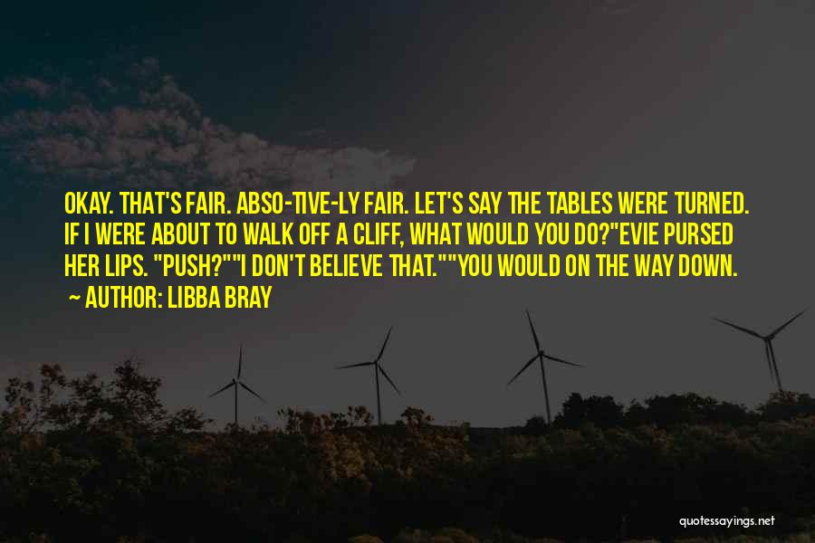 Libba Bray Quotes: Okay. That's Fair. Abso-tive-ly Fair. Let's Say The Tables Were Turned. If I Were About To Walk Off A Cliff,