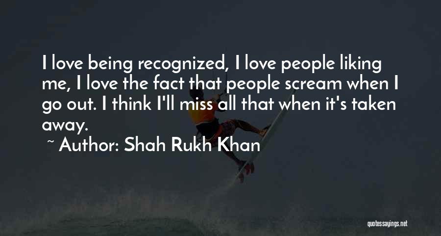 Shah Rukh Khan Quotes: I Love Being Recognized, I Love People Liking Me, I Love The Fact That People Scream When I Go Out.