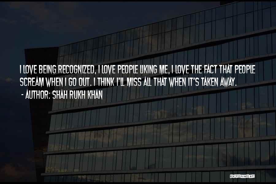 Shah Rukh Khan Quotes: I Love Being Recognized, I Love People Liking Me, I Love The Fact That People Scream When I Go Out.