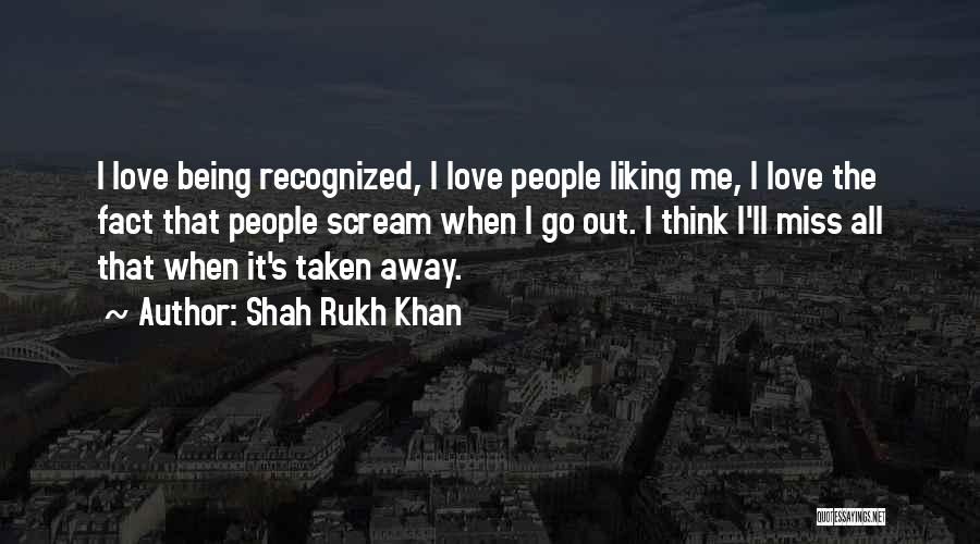 Shah Rukh Khan Quotes: I Love Being Recognized, I Love People Liking Me, I Love The Fact That People Scream When I Go Out.