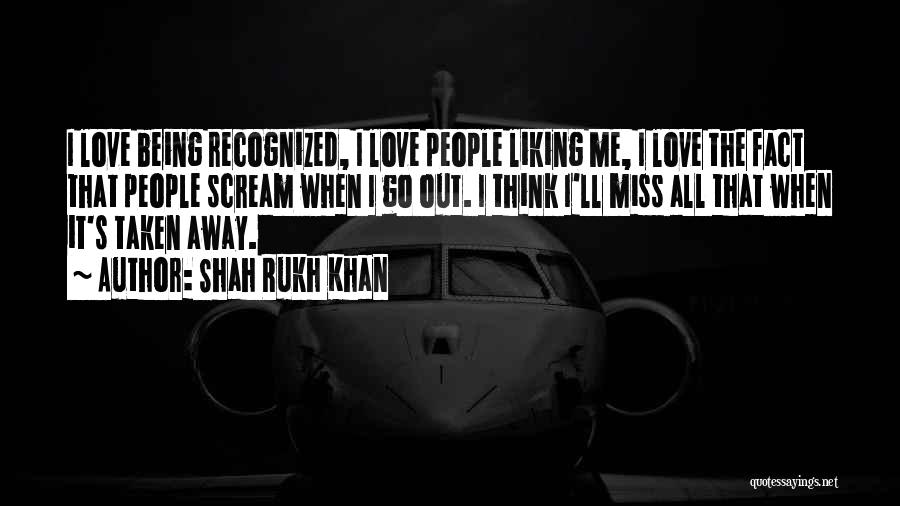 Shah Rukh Khan Quotes: I Love Being Recognized, I Love People Liking Me, I Love The Fact That People Scream When I Go Out.