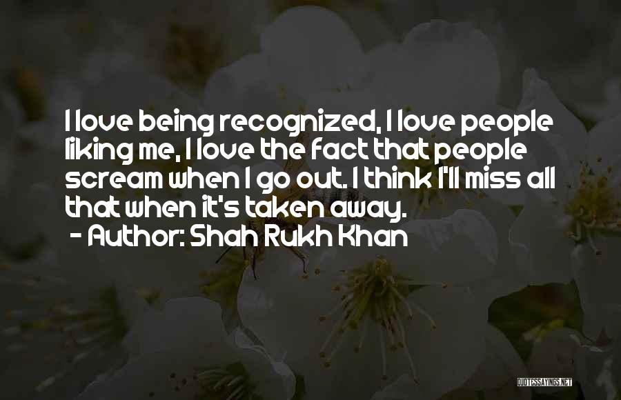 Shah Rukh Khan Quotes: I Love Being Recognized, I Love People Liking Me, I Love The Fact That People Scream When I Go Out.