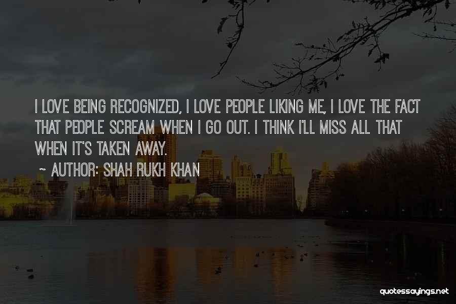 Shah Rukh Khan Quotes: I Love Being Recognized, I Love People Liking Me, I Love The Fact That People Scream When I Go Out.