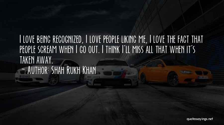 Shah Rukh Khan Quotes: I Love Being Recognized, I Love People Liking Me, I Love The Fact That People Scream When I Go Out.