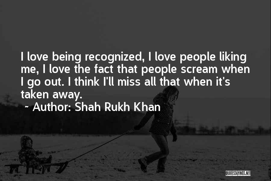 Shah Rukh Khan Quotes: I Love Being Recognized, I Love People Liking Me, I Love The Fact That People Scream When I Go Out.