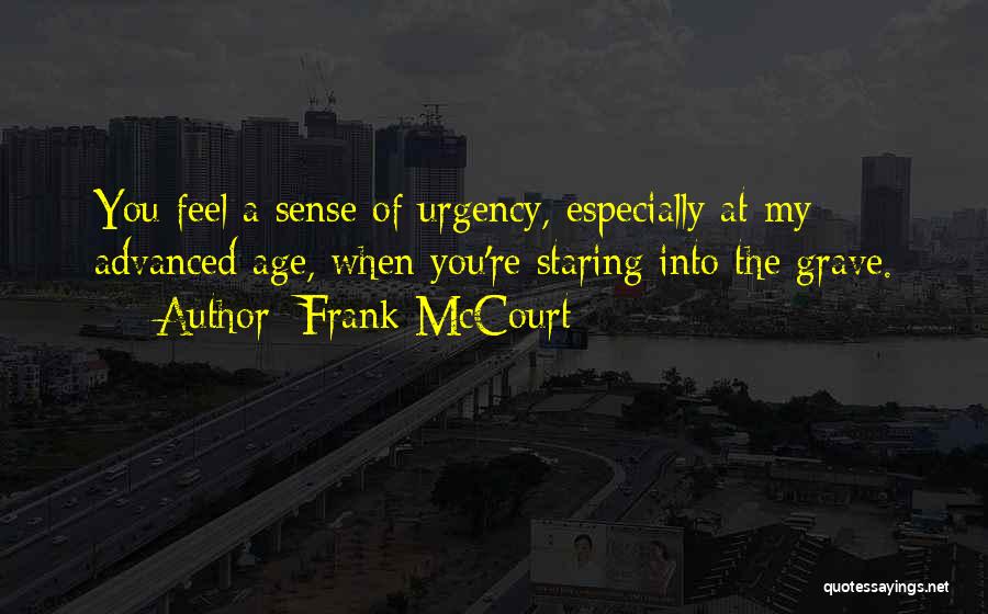 Frank McCourt Quotes: You Feel A Sense Of Urgency, Especially At My Advanced Age, When You're Staring Into The Grave.