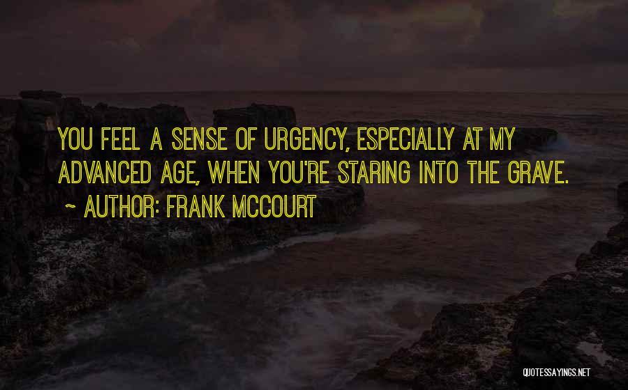Frank McCourt Quotes: You Feel A Sense Of Urgency, Especially At My Advanced Age, When You're Staring Into The Grave.
