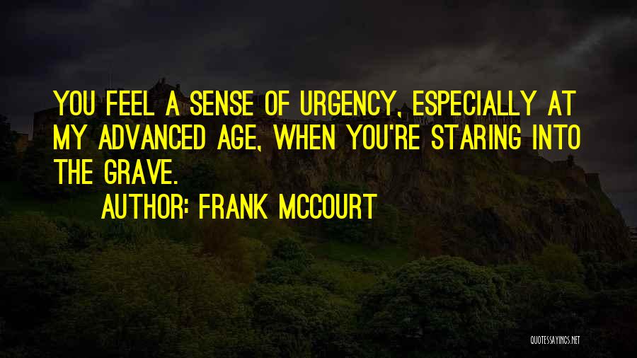 Frank McCourt Quotes: You Feel A Sense Of Urgency, Especially At My Advanced Age, When You're Staring Into The Grave.