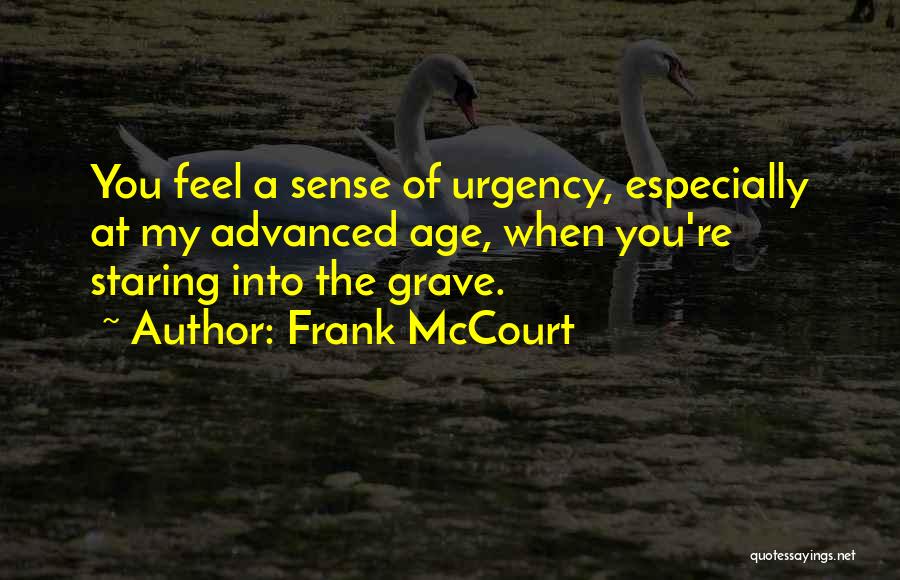 Frank McCourt Quotes: You Feel A Sense Of Urgency, Especially At My Advanced Age, When You're Staring Into The Grave.