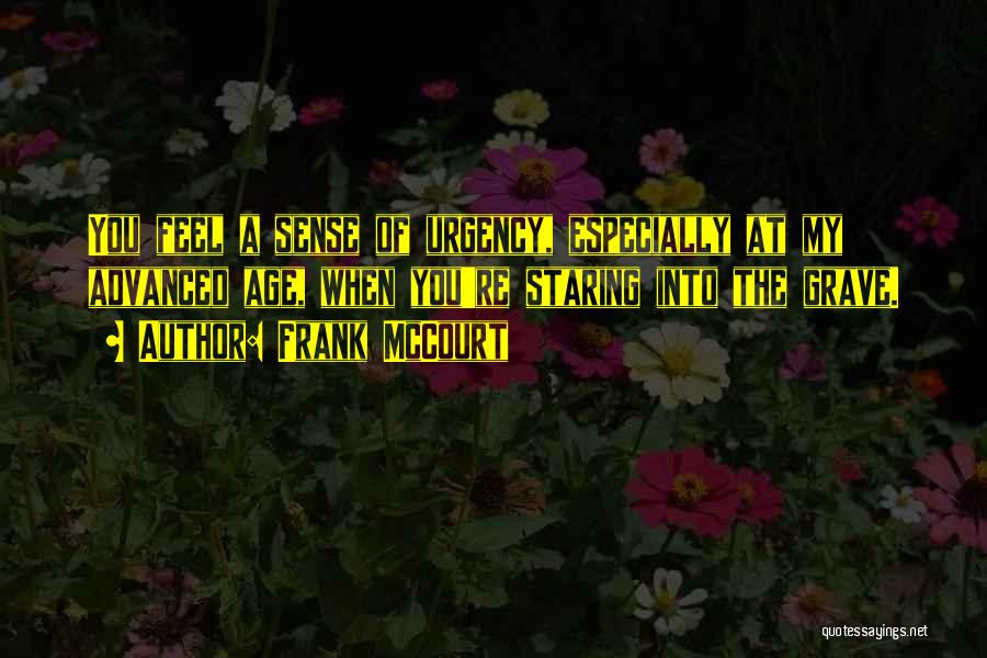 Frank McCourt Quotes: You Feel A Sense Of Urgency, Especially At My Advanced Age, When You're Staring Into The Grave.