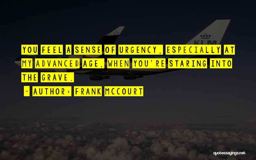 Frank McCourt Quotes: You Feel A Sense Of Urgency, Especially At My Advanced Age, When You're Staring Into The Grave.