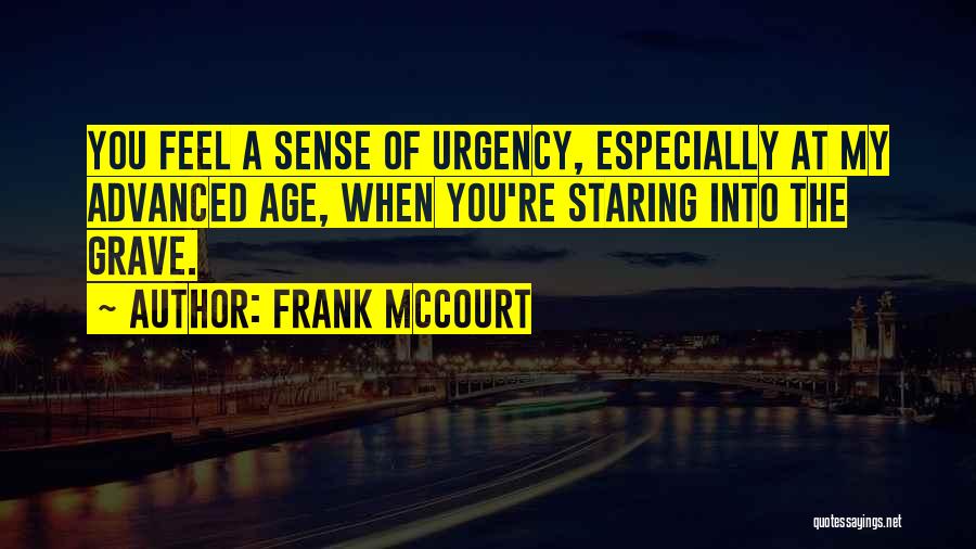 Frank McCourt Quotes: You Feel A Sense Of Urgency, Especially At My Advanced Age, When You're Staring Into The Grave.