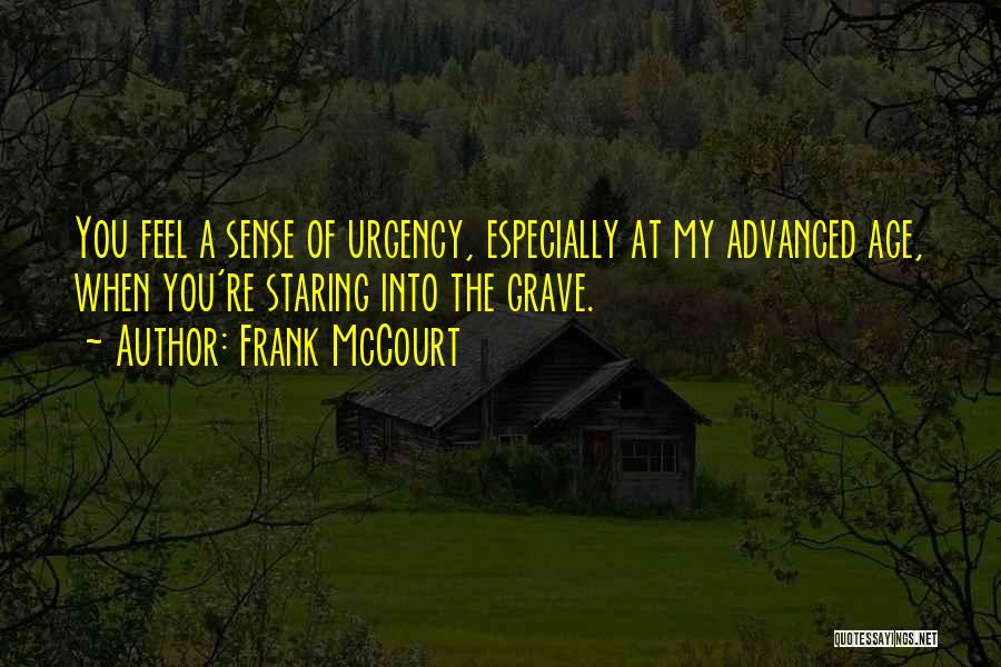 Frank McCourt Quotes: You Feel A Sense Of Urgency, Especially At My Advanced Age, When You're Staring Into The Grave.