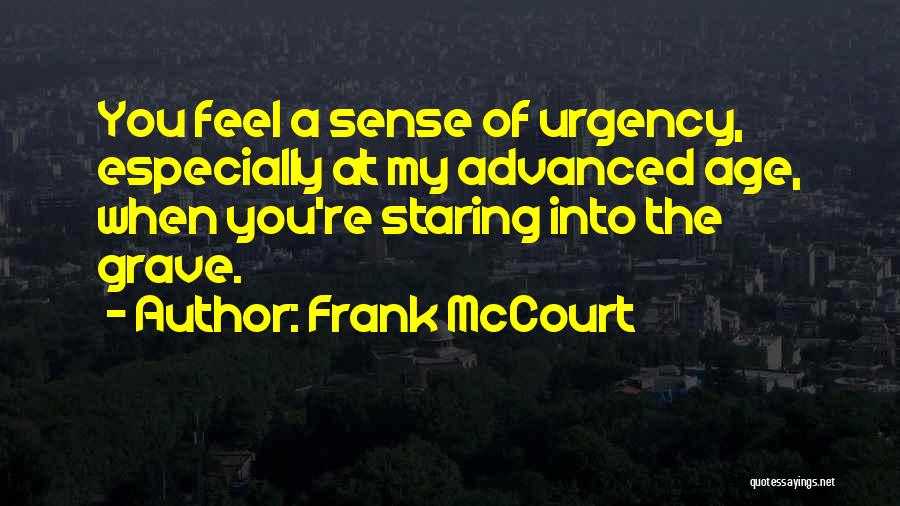 Frank McCourt Quotes: You Feel A Sense Of Urgency, Especially At My Advanced Age, When You're Staring Into The Grave.