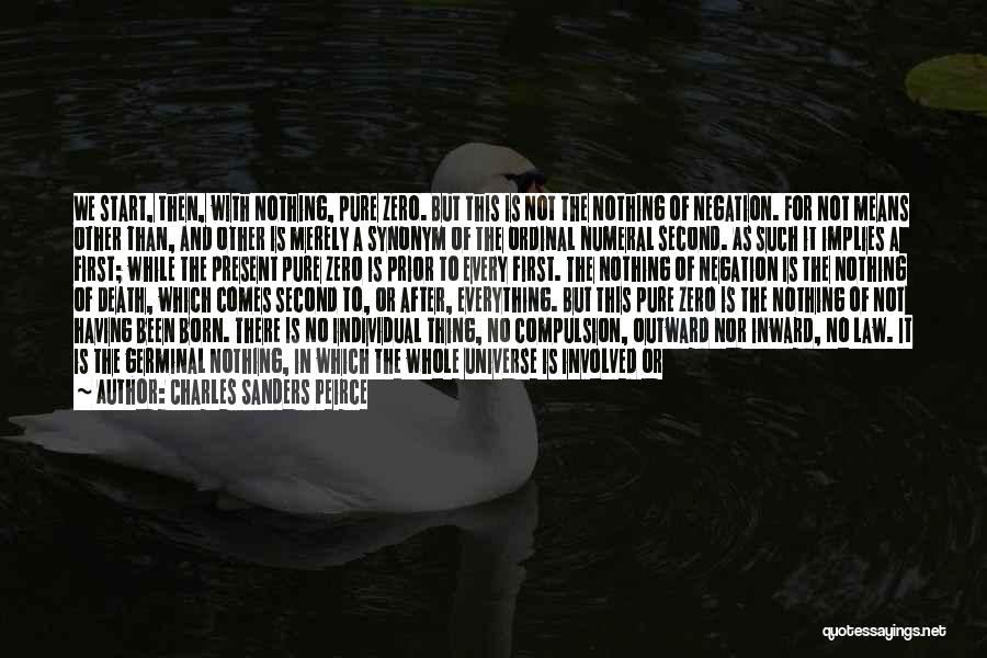 Charles Sanders Peirce Quotes: We Start, Then, With Nothing, Pure Zero. But This Is Not The Nothing Of Negation. For Not Means Other Than,