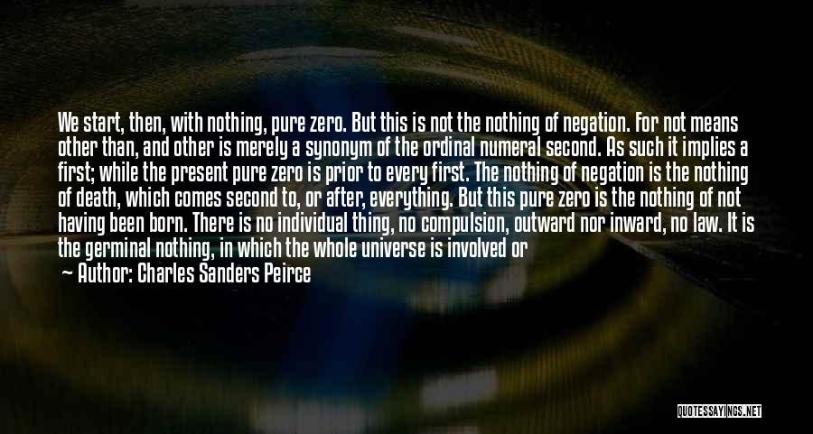 Charles Sanders Peirce Quotes: We Start, Then, With Nothing, Pure Zero. But This Is Not The Nothing Of Negation. For Not Means Other Than,