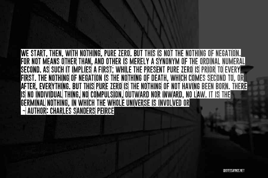 Charles Sanders Peirce Quotes: We Start, Then, With Nothing, Pure Zero. But This Is Not The Nothing Of Negation. For Not Means Other Than,