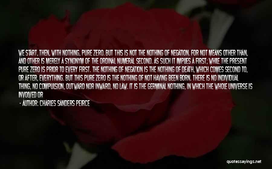 Charles Sanders Peirce Quotes: We Start, Then, With Nothing, Pure Zero. But This Is Not The Nothing Of Negation. For Not Means Other Than,