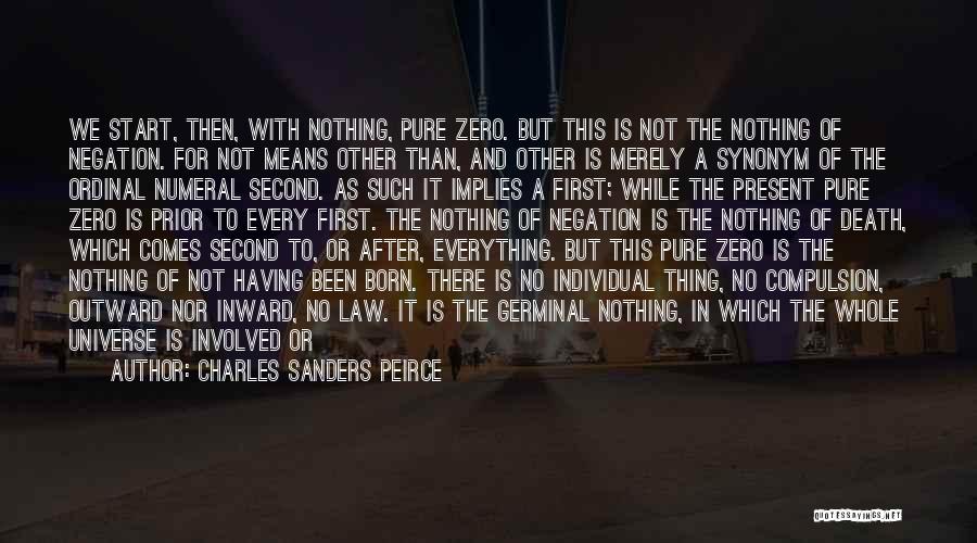 Charles Sanders Peirce Quotes: We Start, Then, With Nothing, Pure Zero. But This Is Not The Nothing Of Negation. For Not Means Other Than,