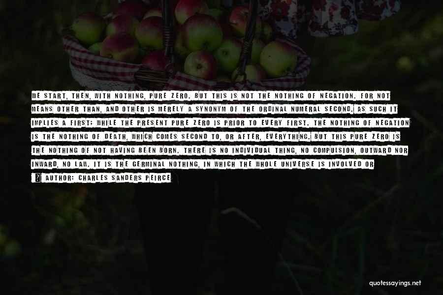 Charles Sanders Peirce Quotes: We Start, Then, With Nothing, Pure Zero. But This Is Not The Nothing Of Negation. For Not Means Other Than,