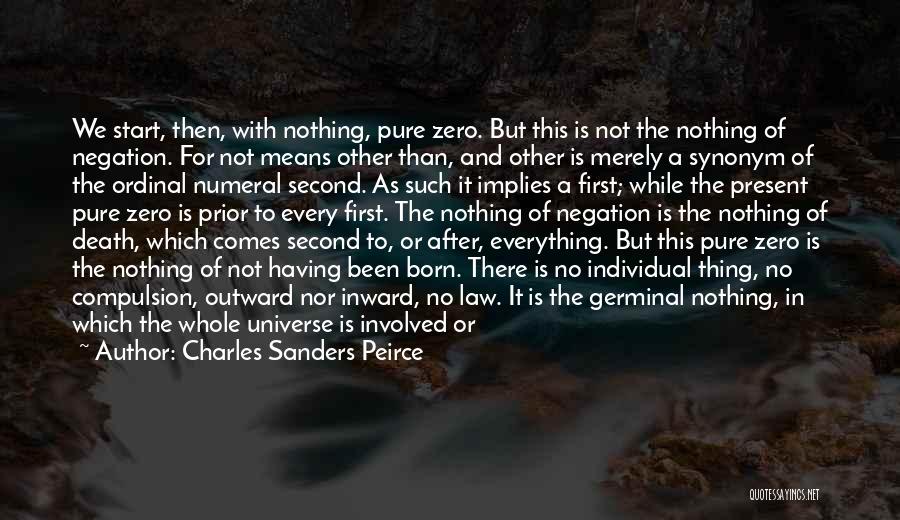 Charles Sanders Peirce Quotes: We Start, Then, With Nothing, Pure Zero. But This Is Not The Nothing Of Negation. For Not Means Other Than,