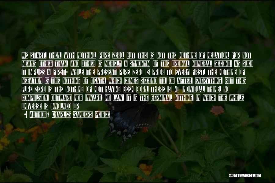 Charles Sanders Peirce Quotes: We Start, Then, With Nothing, Pure Zero. But This Is Not The Nothing Of Negation. For Not Means Other Than,