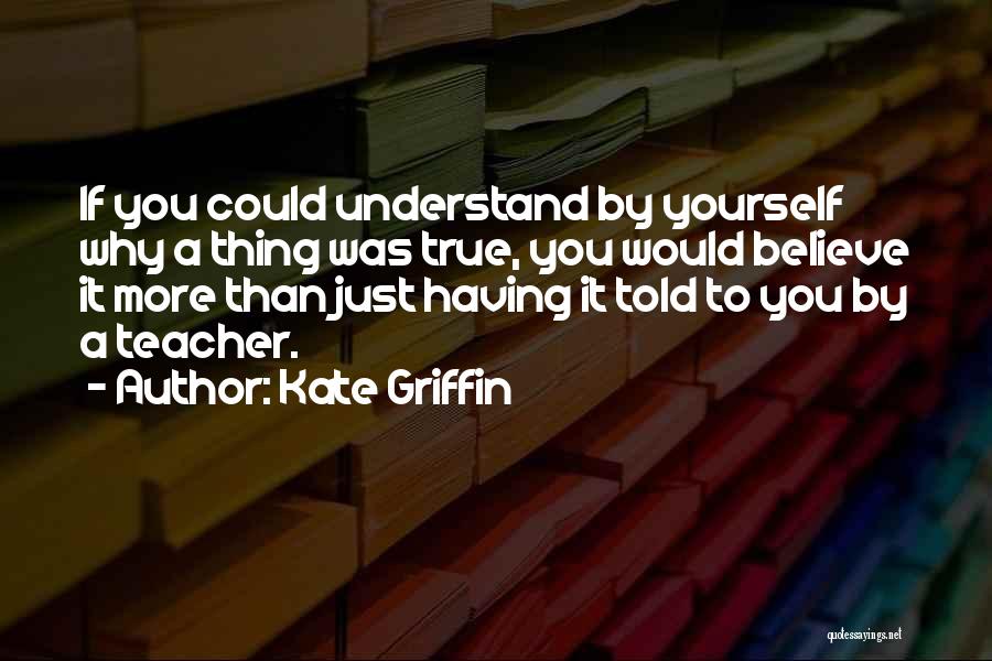 Kate Griffin Quotes: If You Could Understand By Yourself Why A Thing Was True, You Would Believe It More Than Just Having It