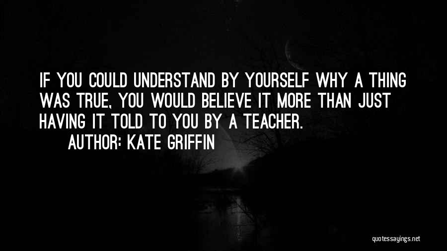 Kate Griffin Quotes: If You Could Understand By Yourself Why A Thing Was True, You Would Believe It More Than Just Having It