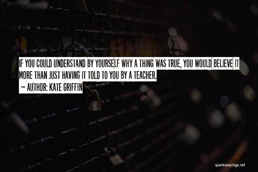 Kate Griffin Quotes: If You Could Understand By Yourself Why A Thing Was True, You Would Believe It More Than Just Having It