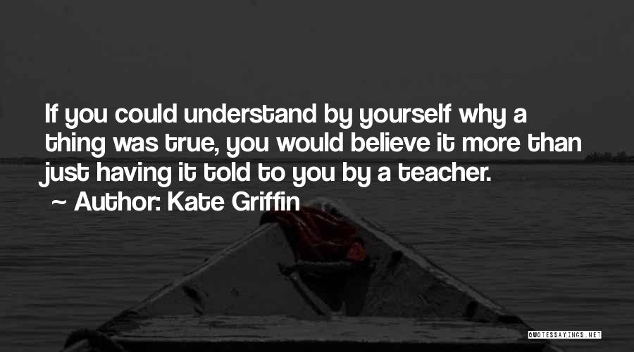 Kate Griffin Quotes: If You Could Understand By Yourself Why A Thing Was True, You Would Believe It More Than Just Having It