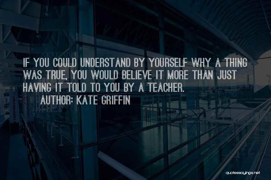 Kate Griffin Quotes: If You Could Understand By Yourself Why A Thing Was True, You Would Believe It More Than Just Having It