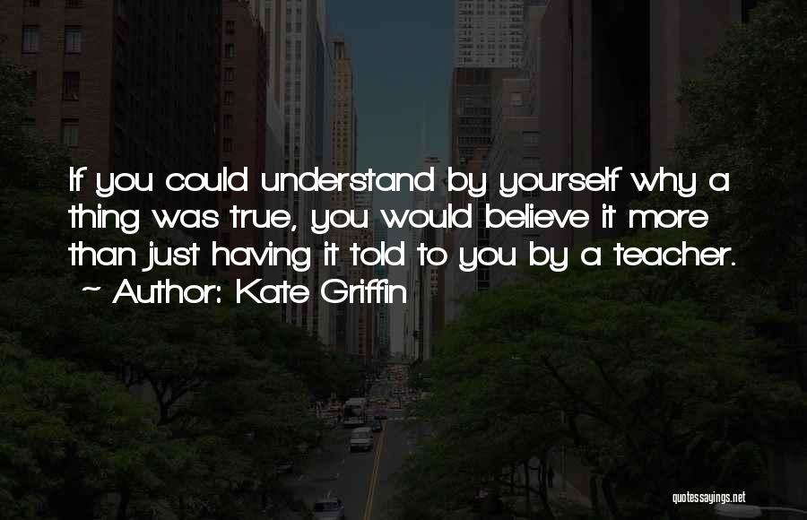 Kate Griffin Quotes: If You Could Understand By Yourself Why A Thing Was True, You Would Believe It More Than Just Having It