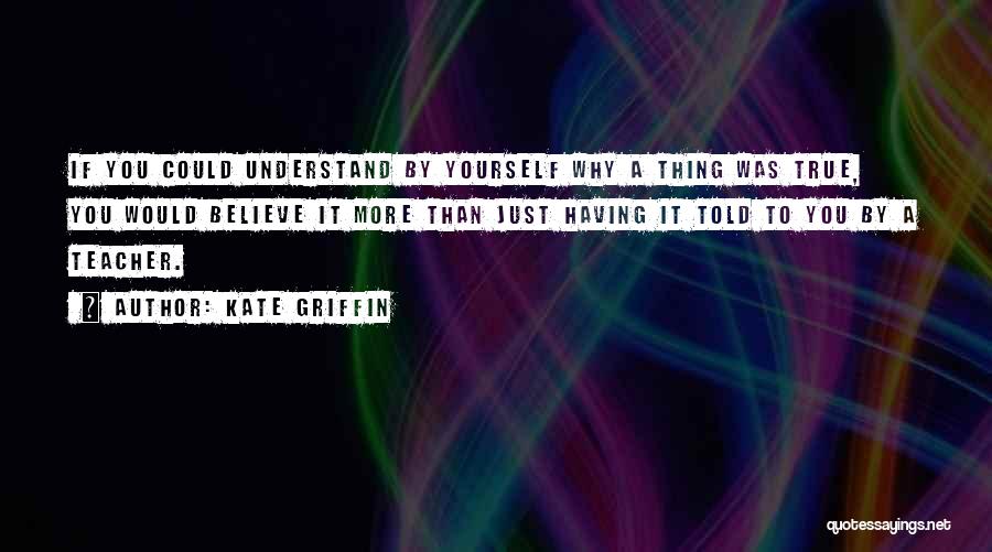 Kate Griffin Quotes: If You Could Understand By Yourself Why A Thing Was True, You Would Believe It More Than Just Having It