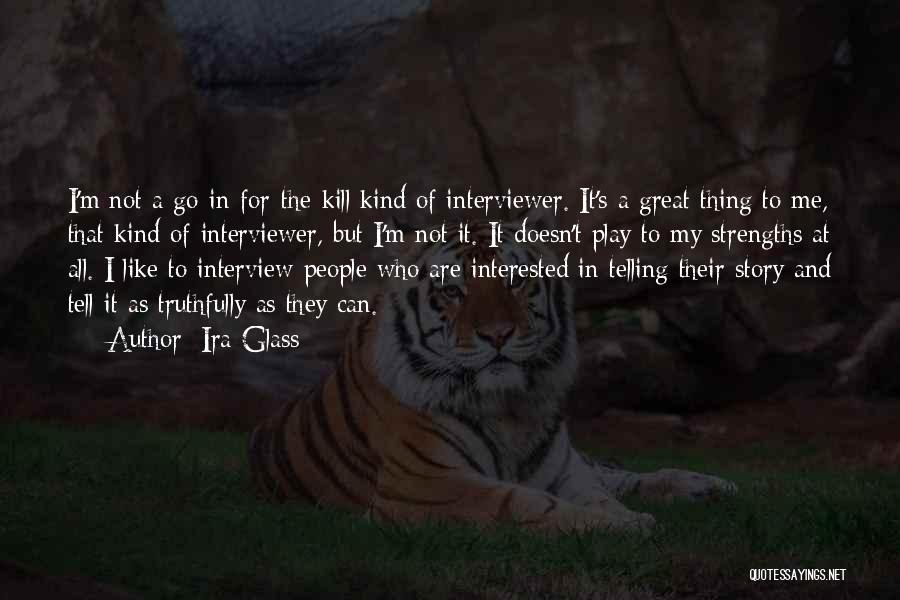 Ira Glass Quotes: I'm Not A Go-in-for-the-kill Kind Of Interviewer. It's A Great Thing To Me, That Kind Of Interviewer, But I'm Not