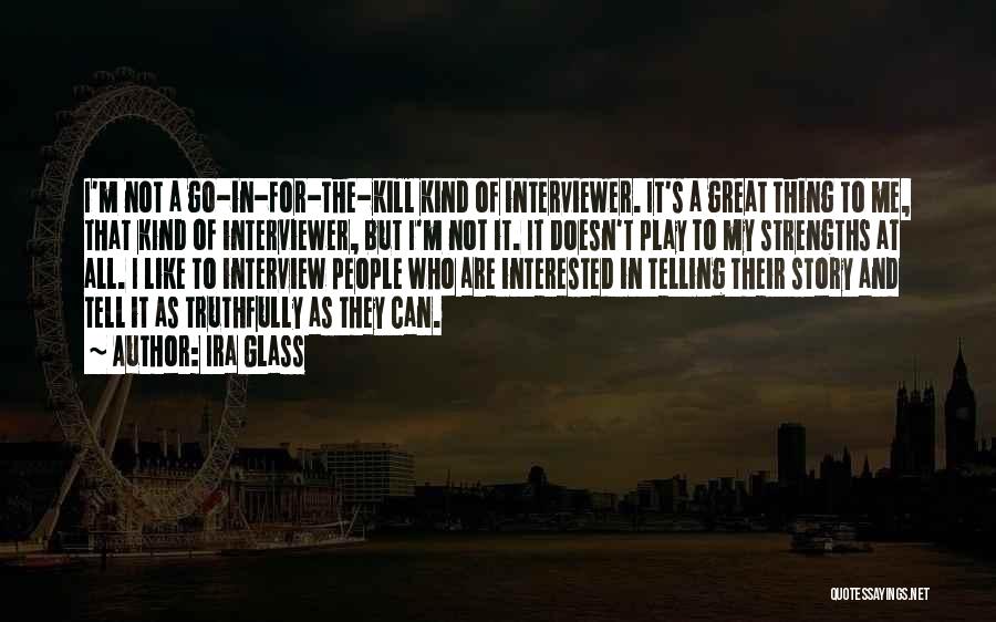 Ira Glass Quotes: I'm Not A Go-in-for-the-kill Kind Of Interviewer. It's A Great Thing To Me, That Kind Of Interviewer, But I'm Not