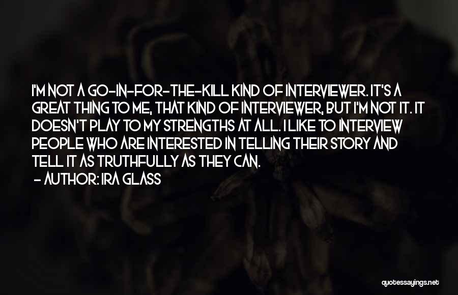 Ira Glass Quotes: I'm Not A Go-in-for-the-kill Kind Of Interviewer. It's A Great Thing To Me, That Kind Of Interviewer, But I'm Not