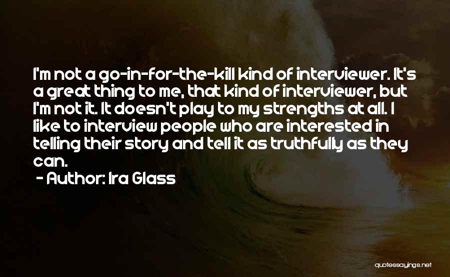 Ira Glass Quotes: I'm Not A Go-in-for-the-kill Kind Of Interviewer. It's A Great Thing To Me, That Kind Of Interviewer, But I'm Not
