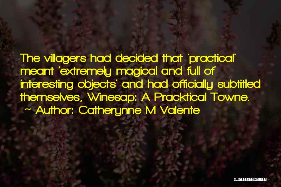 Catherynne M Valente Quotes: The Villagers Had Decided That 'practical' Meant 'extremely Magical And Full Of Interesting Objects' And Had Officially Subtitled Themselves, Winesap: